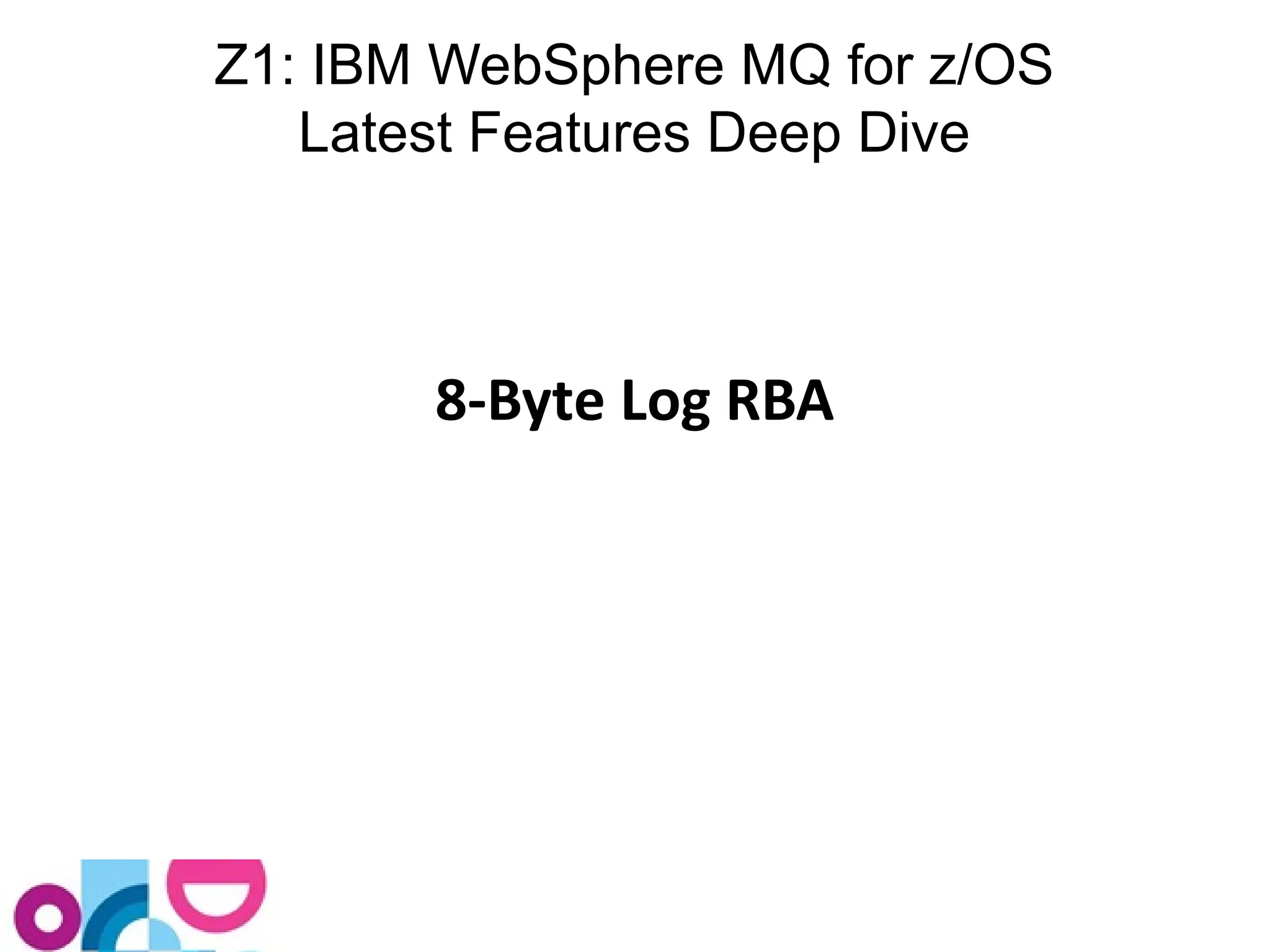 Z1: IBM WebSphere MQ for z/OS 
Latest Features Deep Dive 
8-Byte Log RBA 
 