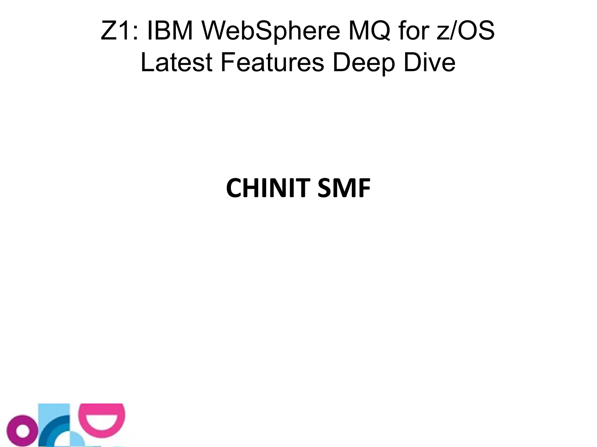 Z1: IBM WebSphere MQ for z/OS 
Latest Features Deep Dive 
CHINIT SMF 
 