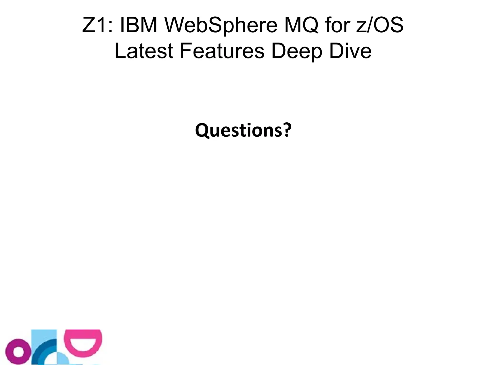 Z1: IBM WebSphere MQ for z/OS 
Latest Features Deep Dive 
Questions? 
 