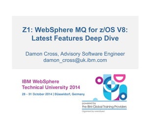Z1: WebSphere MQ for z/OS V8: 
Latest Features Deep Dive 
Damon Cross, Advisory Software Engineer 
damon_cross@uk.ibm.com 
 