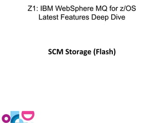 Z1: IBM WebSphere MQ for z/OS 
Latest Features Deep Dive 
SCM Storage (Flash) 
 