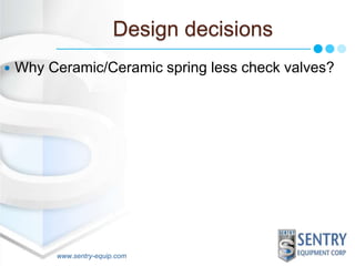 Design decisions 
 Why Ceramic/Ceramic spring less check valves? 
www.sentry-equip.com 
 