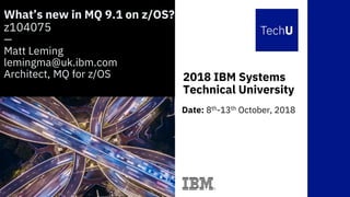 2018 IBM Systems
Technical University
What’s new in MQ 9.1 on z/OS?
z104075
—
Matt Leming
lemingma@uk.ibm.com
Architect, MQ for z/OS
Date: 8th-13th October, 2018
 