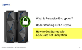 Agenda
IBM Systems Technical University © Copyright IBM Corporation 2019 17
What is Pervasive Encryption?
Understanding IBM Z Crypto
How to Get Started with
z/OS Data Set Encryption
 
