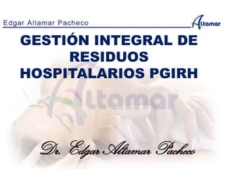 GESTIÓN INTEGRAL DE
RESIDUOS
HOSPITALARIOS PGIRH
Dr. Edgar Altamar Pacheco
 