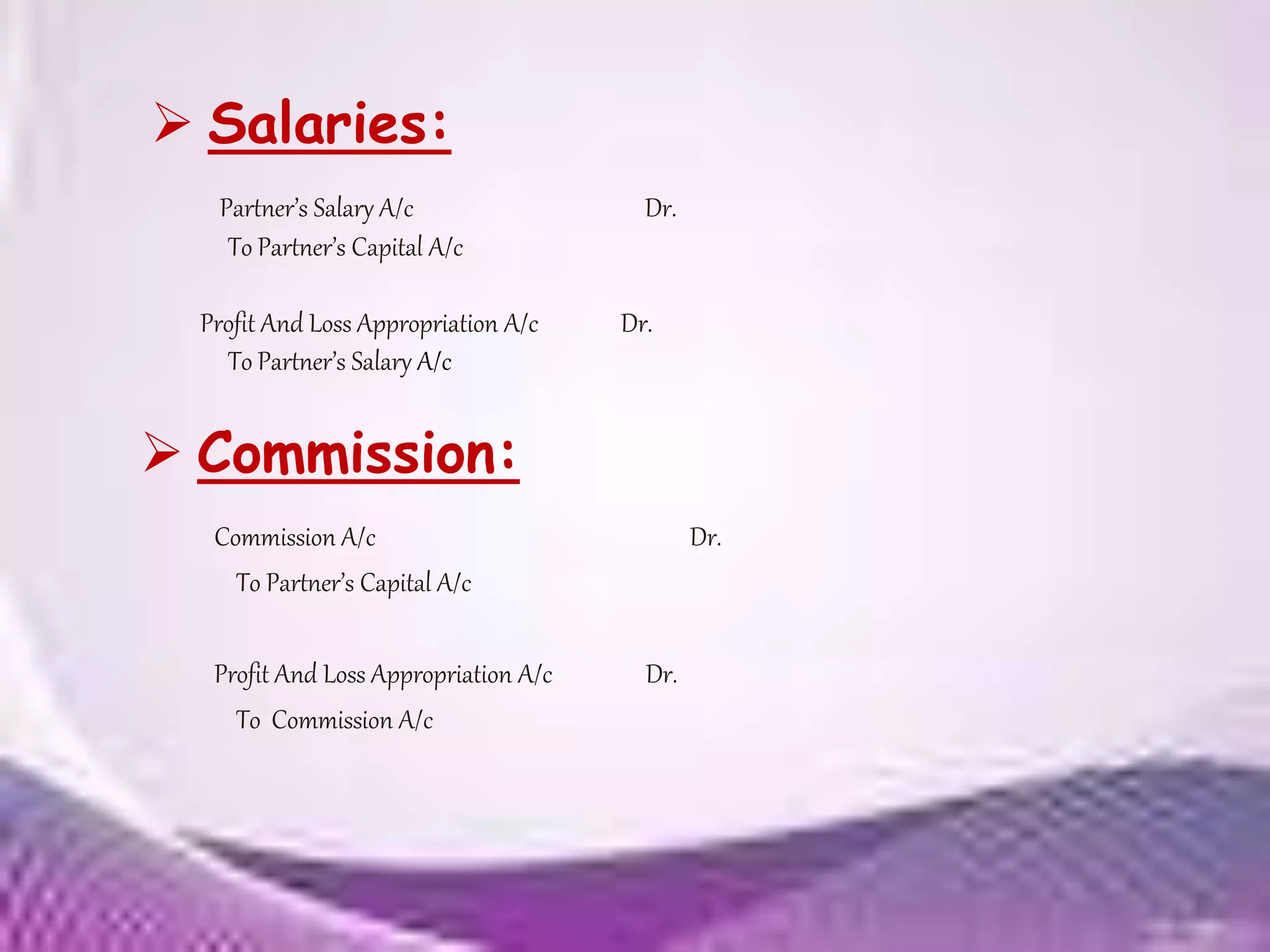  Salaries:
Commission A/c Dr.
To Partner’s Capital A/c
Profit And Loss Appropriation A/c Dr.
To Commission A/c
Partner’s Salary A/c Dr.
To Partner’s Capital A/c
Profit And Loss Appropriation A/c Dr.
To Partner’s Salary A/c
 Commission:
 