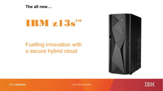 © 2016 IBM Corporation
Fuelling innovation with
a secure hybrid cloud
The all new…
IBM z13s™
 