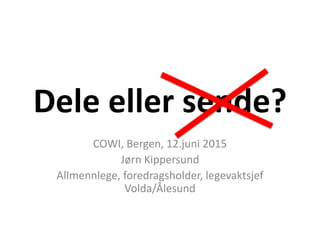 Dele eller sende?
COWI, Bergen, 12.juni 2015
Jørn Kippersund
Allmennlege, foredragsholder, legevaktsjef
Volda/Ålesund
 