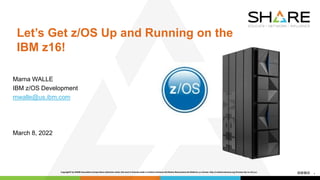 1
Let’s Get z/OS Up and Running on the
IBM z16!
Marna WALLE
IBM z/OS Development
mwalle@us.ibm.com
March 8, 2022
 