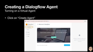 Creating a Dialogflow Agent
Turning on a Virtual Agent
• Click on “Create Agent”
 