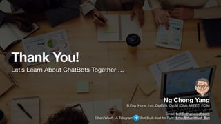Ng Chong Yang
B.Eng (Hons, 1st), DipELN, Dip.M (CIM), MIEEE, FCIM

Email: bot@ethanwoof.com
Ethan Woof - A Telegram Bot Built Just for Fun: t.me/EthanWoof_Bot
Thank You!
Let’s Learn About ChatBots Together …
 