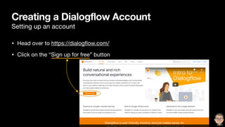 Creating a Dialogflow Account
Setting up an account
• Head over to https://dialogﬂow.com/

• Click on the “Sign up for free” button
 