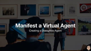 Manifest a Virtual Agent
Creating a Dialogﬂow Agent
 