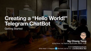 Creating a “Hello World!”
Telegram ChatBot
Getting Started
Ng Chong Yang
B.Eng (Hons, 1st), DipELN, Dip.M (CIM), MIEEE, FCIM

Email: bot@ethanwoof.com
Ethan Woof - A Telegram Bot Built Just for Fun: t.me/EthanWoof_Bot
 