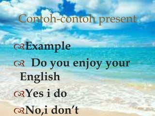 Example
 Do you enjoy your
English
Yes i do
No,i don’t
Contoh-contoh present
 