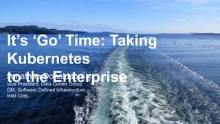 Jonathan Donaldson
Vice President, Data Center Group
GM, Software Defined Infrastructure
Intel Corp.
It’s ‘Go’ Time: Taking
Kubernetes
to the Enterprise
 