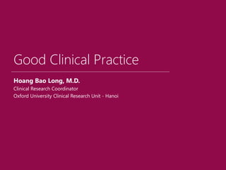 Good Clinical Practice
Hoang Bao Long, M.D.
Clinical Research Coordinator
Oxford University Clinical Research Unit - Hanoi
 