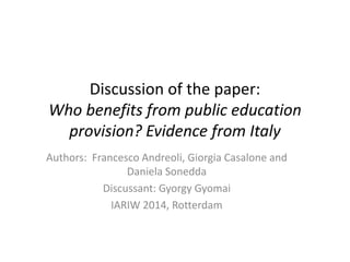 Discussion of the paper: 
Who benefits from public education 
provision? Evidence from Italy 
Authors: Francesco Andreoli, Giorgia Casalone and 
Daniela Sonedda 
Discussant: Gyorgy Gyomai 
IARIW 2014, Rotterdam 
 