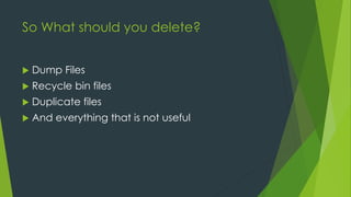 So What should you delete?
 Dump Files
 Recycle bin files
 Duplicate files
 And everything that is not useful
 