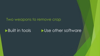 Two weapons to remove crap
Built in tools Use other software
 