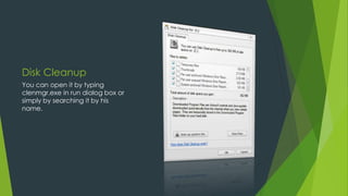 Disk Cleanup
You can open it by typing
clenmgr.exe in run dialog box or
simply by searching it by his
name.
 