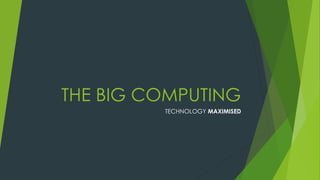 THE BIG COMPUTING
TECHNOLOGY MAXIMISED
 