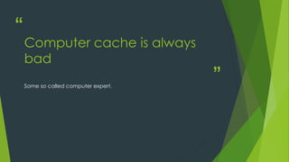 “
”
Computer cache is always
bad
Some so called computer expert.
 