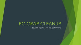PC CRAP CLEANUP
Saurabh Tripathi | THE BIG COMPUTING
 