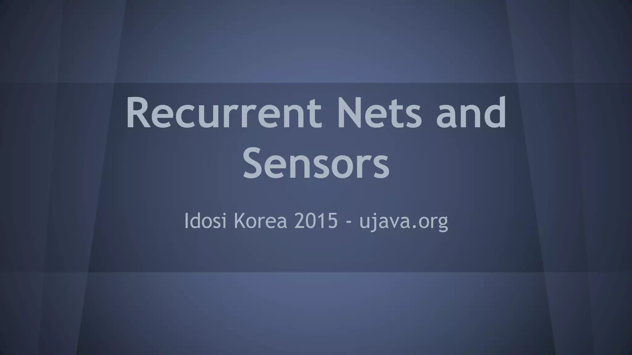 Recurrent Nets and
Sensors
Idosi Korea 2015 - ujava.org