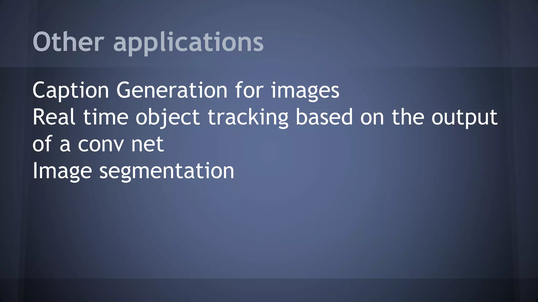 Other applications
Caption Generation for images
Real time object tracking based on the output
of a conv net
Image segmentation