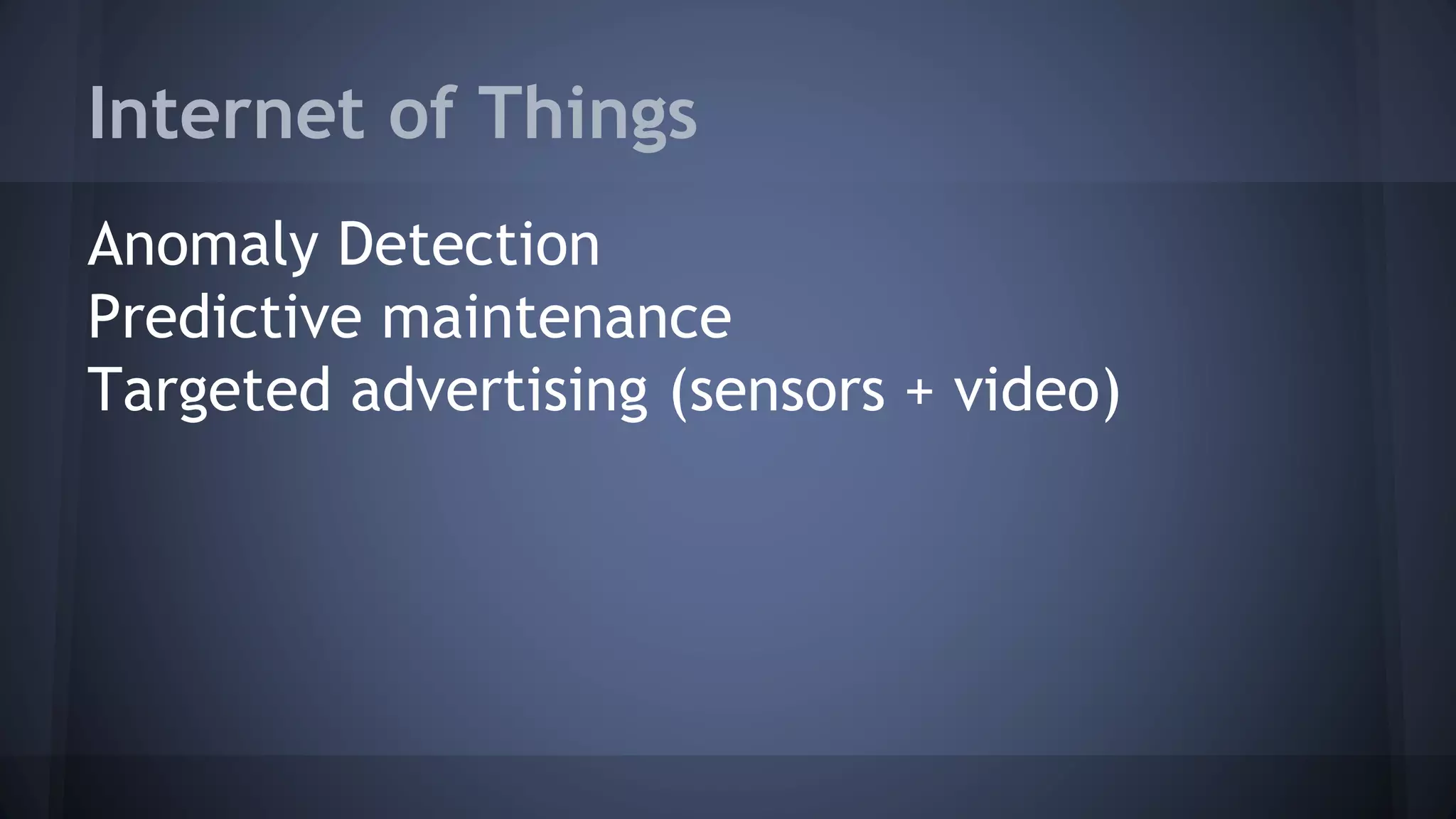 Internet of Things
Anomaly Detection
Predictive maintenance
Targeted advertising (sensors + video)