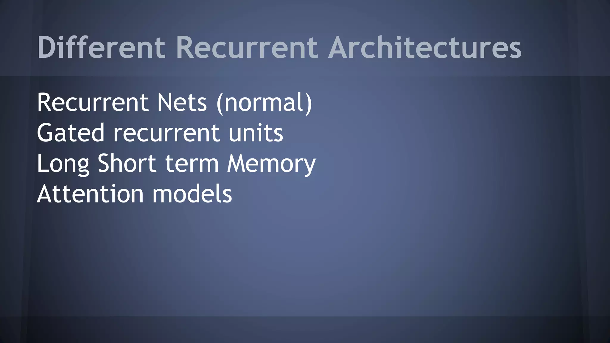 Different Recurrent Architectures
Recurrent Nets (normal)
Gated recurrent units
Long Short term Memory
Attention models