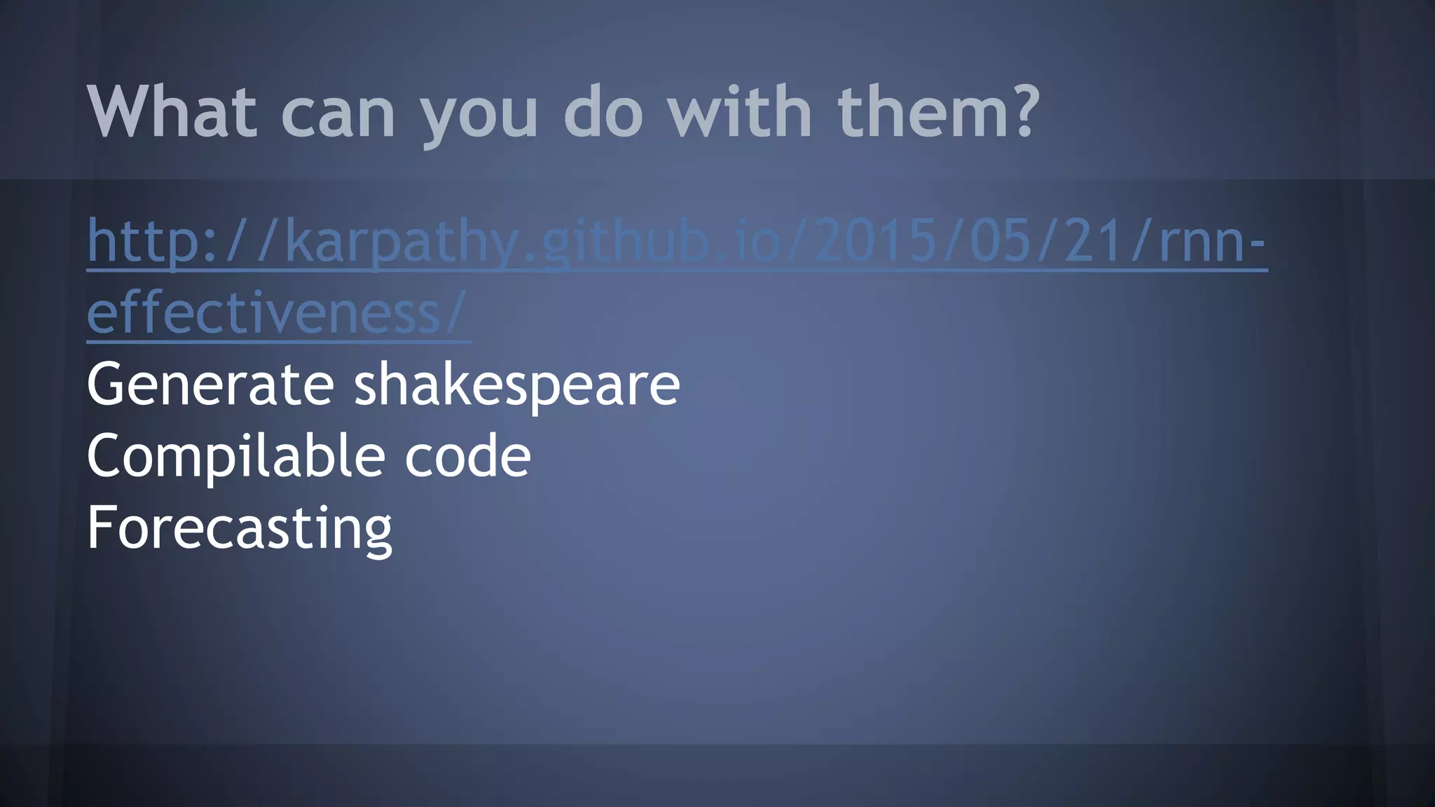 What can you do with them?
http://karpathy.github.io/2015/05/21/rnn-
effectiveness/
Generate shakespeare
Compilable code
Forecasting