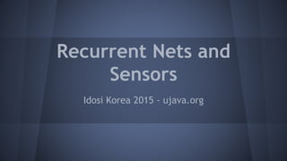 Recurrent Nets and
Sensors
Idosi Korea 2015 - ujava.org
 