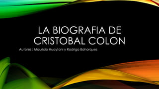 LA BIOGRAFIA DE 
CRISTOBAL COLON 
Autores : Mauricio Huaytani y Rodrigo Bohorques 
 