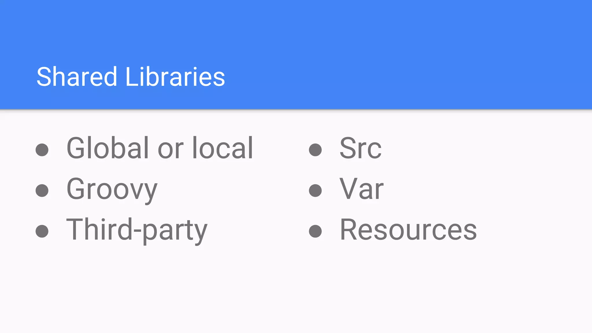Shared Libraries
● Global or local
● Groovy
● Third-party
● Src
● Var
● Resources
 