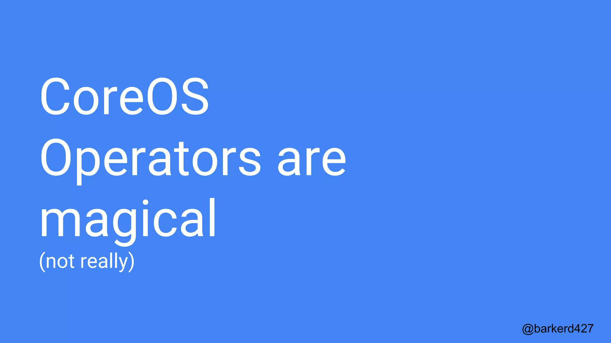 CoreOS
Operators are
magical
(not really)
@barkerd427
 