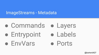 ImageStreams - Metadata
● Commands
● Entrypoint
● EnvVars
@barkerd427
● Layers
● Labels
● Ports
 
