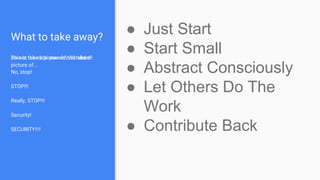 What to take away?
This is the slide you should take a
picture of...
Do not take a picture of this slide!!!
No, stop!
STOP!!!
Really, STOP!!!
Security!
SECURITY!!!!
● Just Start
● Start Small
● Abstract Consciously
● Let Others Do The
Work
● Contribute Back
 
