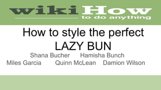 How to style the perfect
LAZY BUN
Shana Bucher Hamisha Bunch
Miles Garcia Quinn McLean Damion Wilson
 