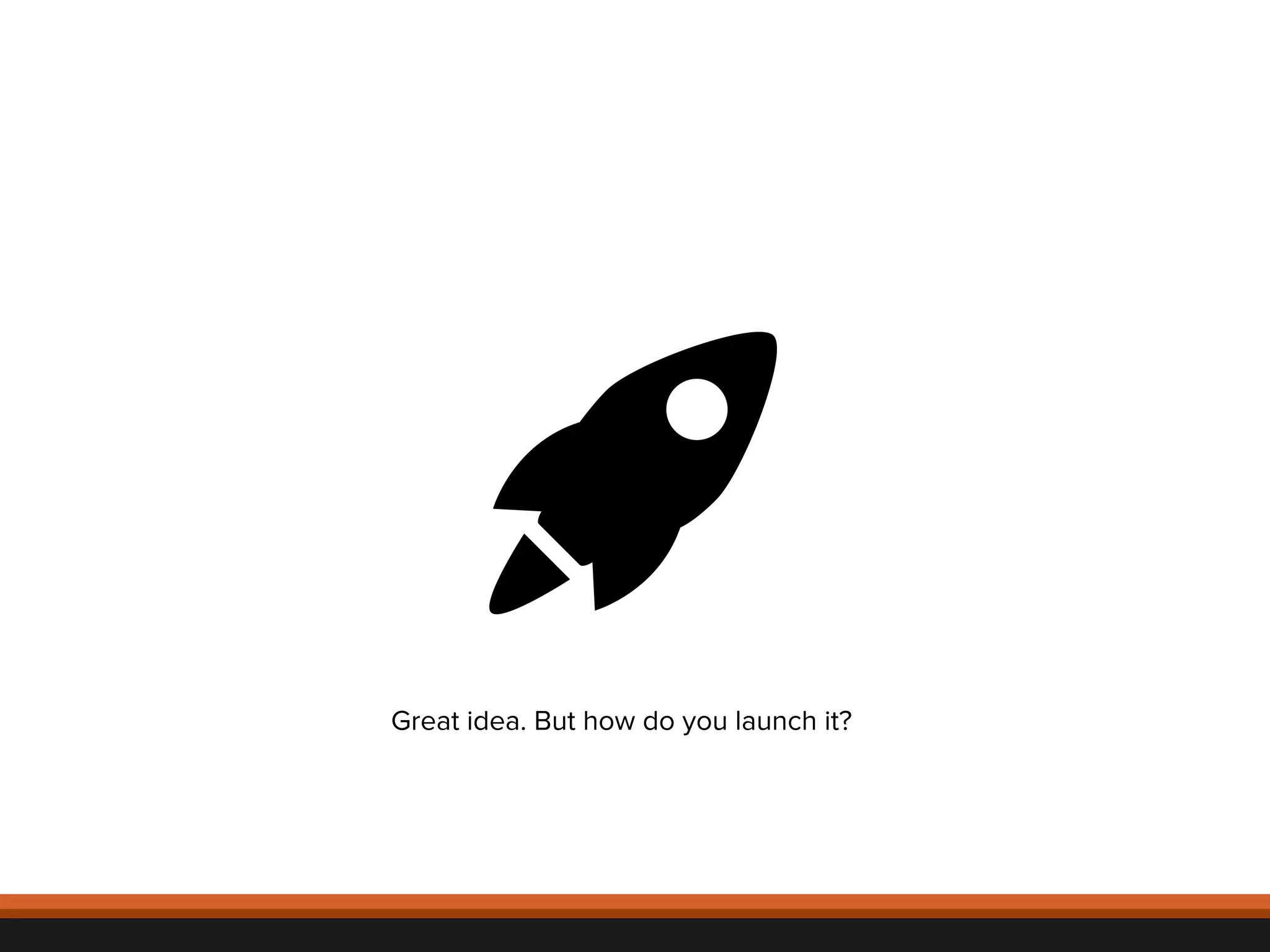 Great idea. But how do you launch it? 
© 
2012, 
Asynchrony 
Solu2ons, 
Inc. 
All 
rights 
reserved. 
 
