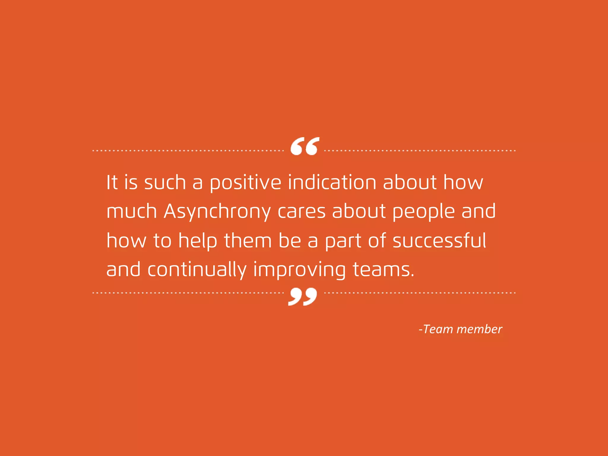It is such a positive indication about how 
much Asynchrony cares about people and 
how to help them be a part of successful 
and continually improving teams. 
© 
2012, 
Asynchrony 
Solu2ons, 
Inc. 
All 
rights 
reserved. 
-­‐Team 
member 
 