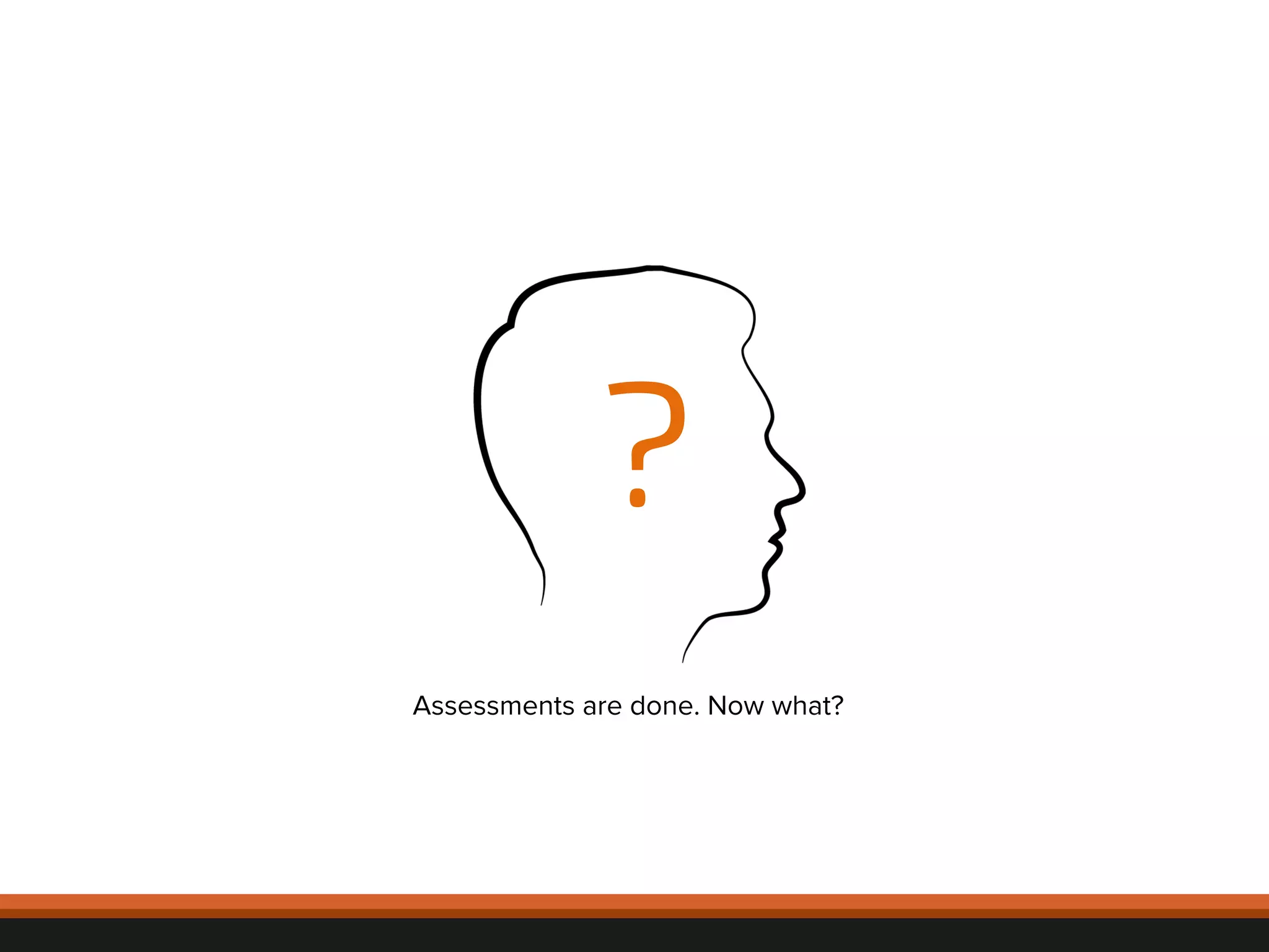 Assessments are done. Now what? 
© 
2012, 
Asynchrony 
Solu2ons, 
Inc. 
All 
rights 
reserved. 
? 
 