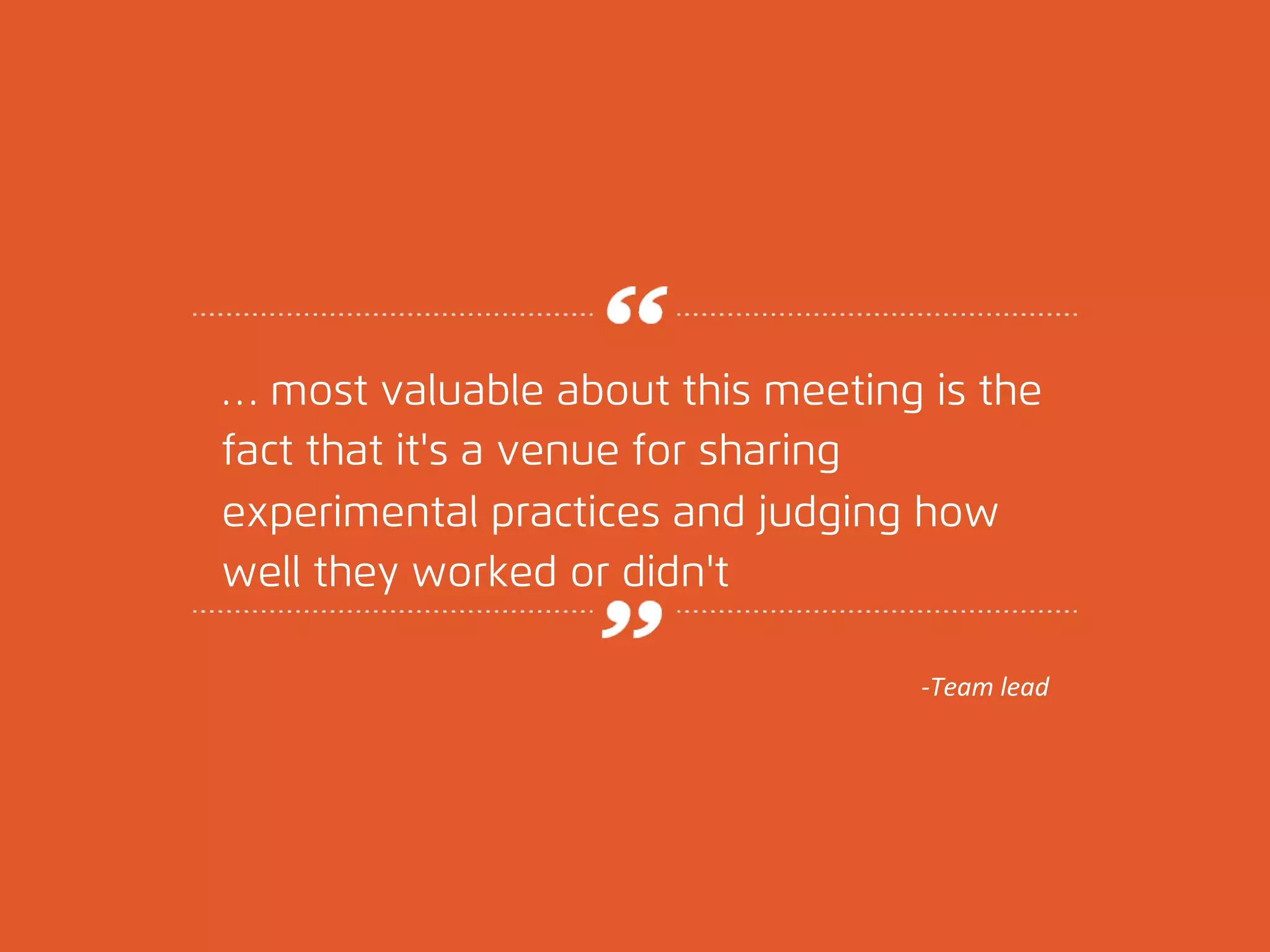 … most valuable about this meeting is the 
fact that it's a venue for sharing 
experimental practices and judging how 
well they worked or didn't 
© 
2012, 
Asynchrony 
Solu2ons, 
Inc. 
All 
rights 
reserved. 
-­‐Team 
lead 
 