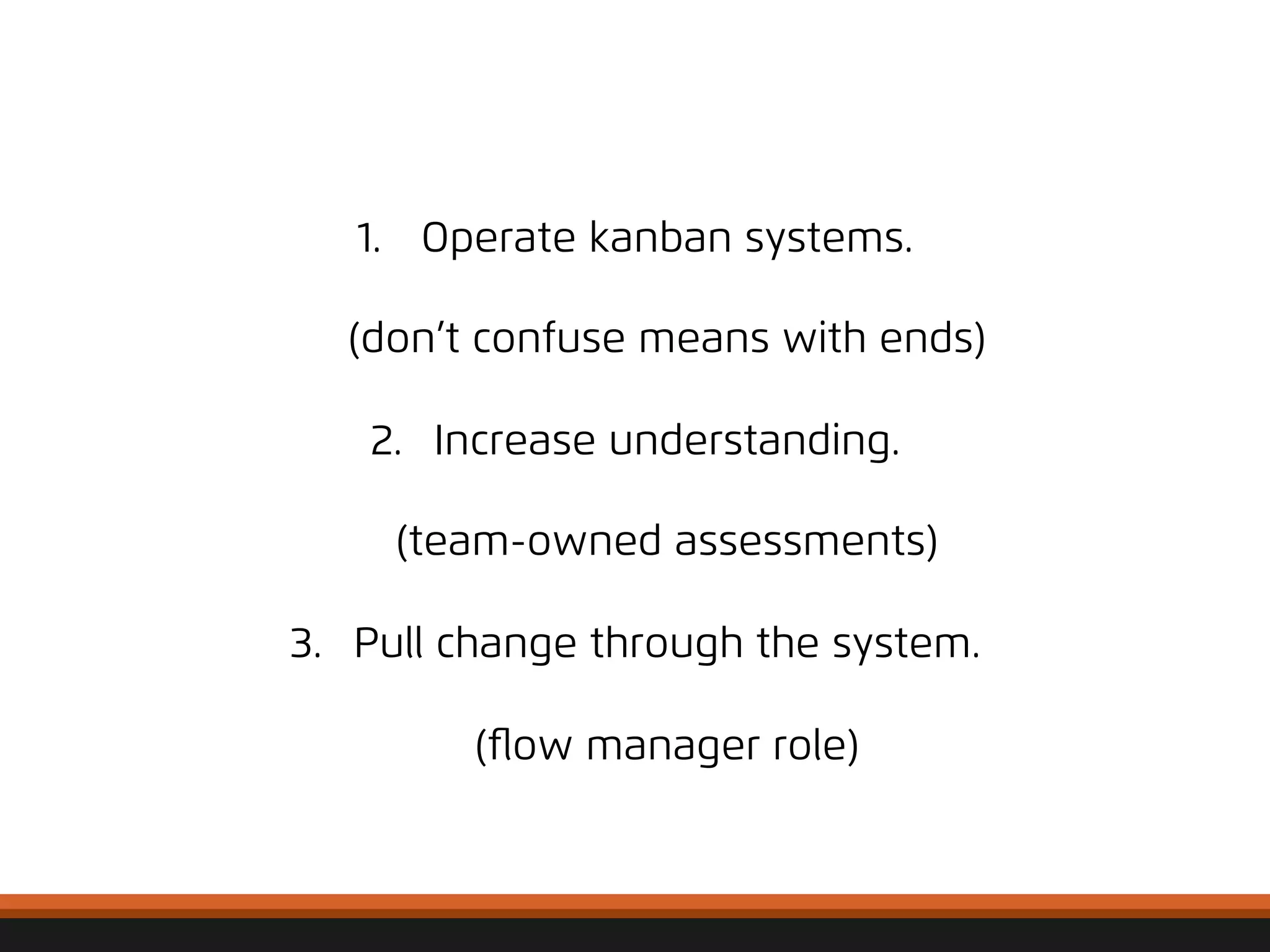 1. Operate kanban systems. 
(don’t confuse means with ends) 
2. Increase understanding. 
(team-owned assessments) 
3. Pull change through the system. 
(flow manager role) 
© 
2012, 
Asynchrony 
Solu2ons, 
Inc. 
All 
rights 
reserved. 
 