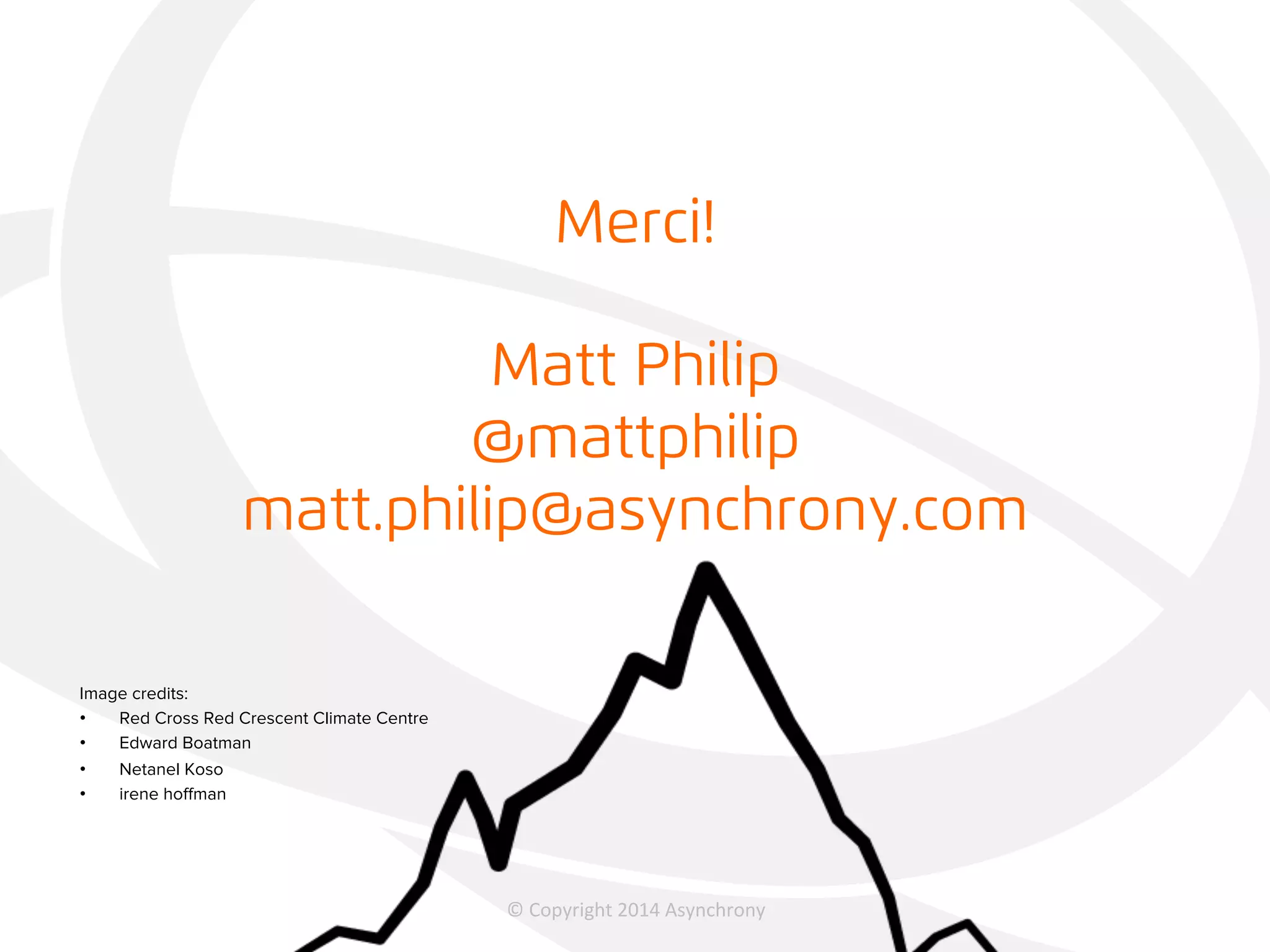 Merci! 
Matt Philip 
@mattphilip 
matt.philip@asynchrony.com 
© 
2012, 
Asynchrony 
Solu2ons, 
Inc. 
All 
rights 
reserved. 
© 
Copyright 
2014 
Asynchrony 
Image credits: 
• Red Cross Red Crescent Climate Centre 
• Edward Boatman 
• Netanel Koso 
• irene hoffman 
