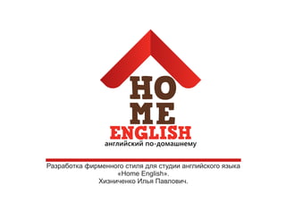 Разработка фирменного стиля для студии английского языка
«Home English».
Хизниченко Илья Павлович.
 