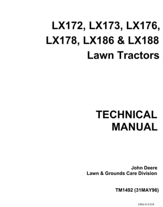 LX172, LX173, LX176,
LX178, LX186 & LX188
Lawn Tractors
TECHNICAL
MANUAL
John Deere
Lawn & Grounds Care Division
TM1492 (31MAY96)
Litho in U.S.A
 