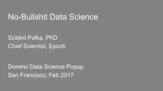 No-Bullshit Data Science
Szilárd Pafka, PhD
Chief Scientist, Epoch
Domino Data Science Popup
San Francisco, Feb 2017
 