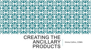 CREATING THE
ANCILLARY
PRODUCTS
Emma Collins, COWA
 